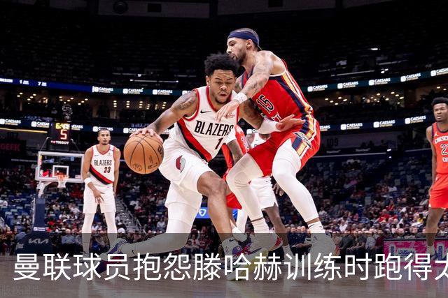 曼联球员抱怨滕哈赫训练时跑得太多